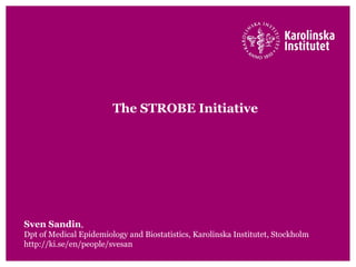 The STROBE Initiative
Sven Sandin,
Dpt of Medical Epidemiology and Biostatistics, Karolinska Institutet, Stockholm
http://ki.se/en/people/svesan
 