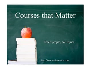 Courses that Matter


          Teach people, not Topics




        http://coursesthatmatter.com
 