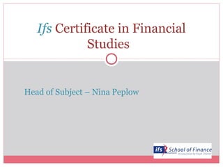 Ifs Certificate in Financial
             Studies


Head of Subject – Nina Peplow
 