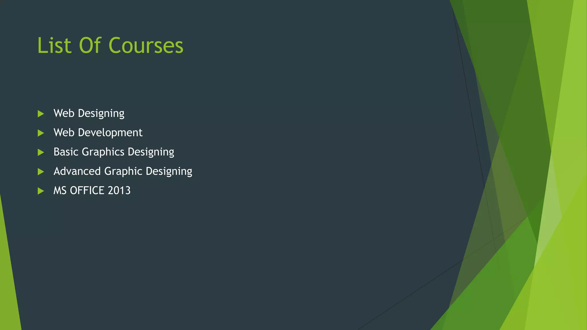 List Of Courses
 Web Designing
 Web Development
 Basic Graphics Designing
 Advanced Graphic Designing
 MS OFFICE 2013
 