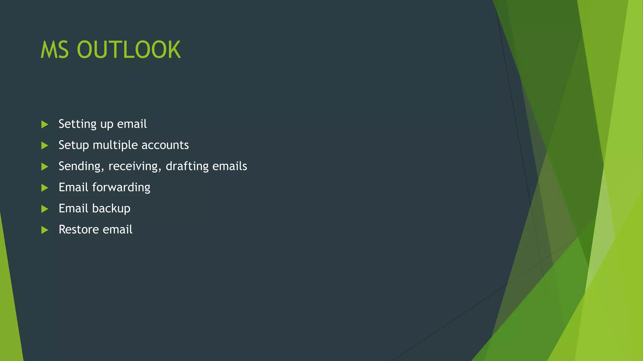 MS OUTLOOK
 Setting up email
 Setup multiple accounts
 Sending, receiving, drafting emails
 Email forwarding
 Email backup
 Restore email
 