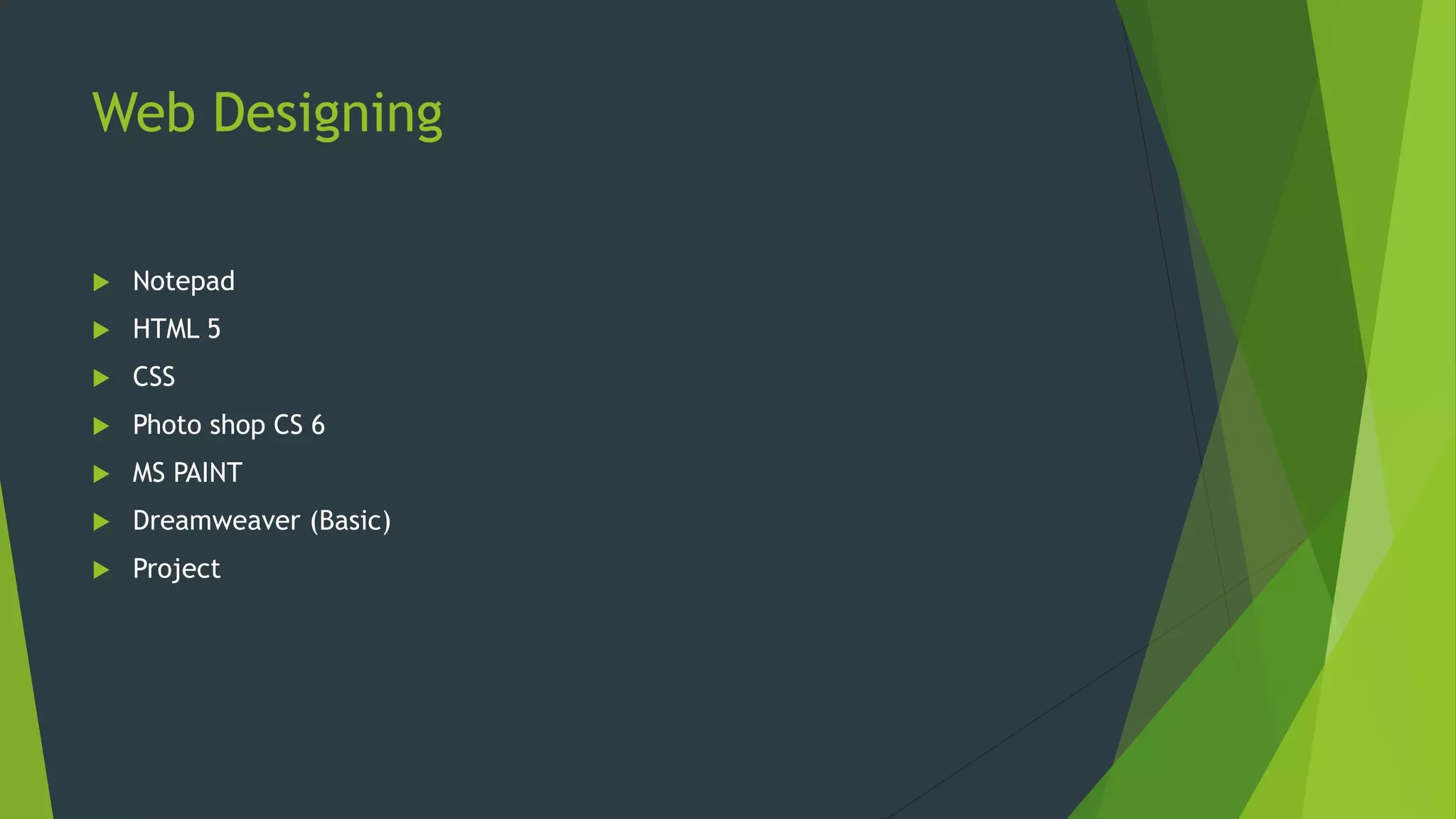 Web Designing
 Notepad
 HTML 5
 CSS
 Photo shop CS 6
 MS PAINT
 Dreamweaver (Basic)
 Project
 