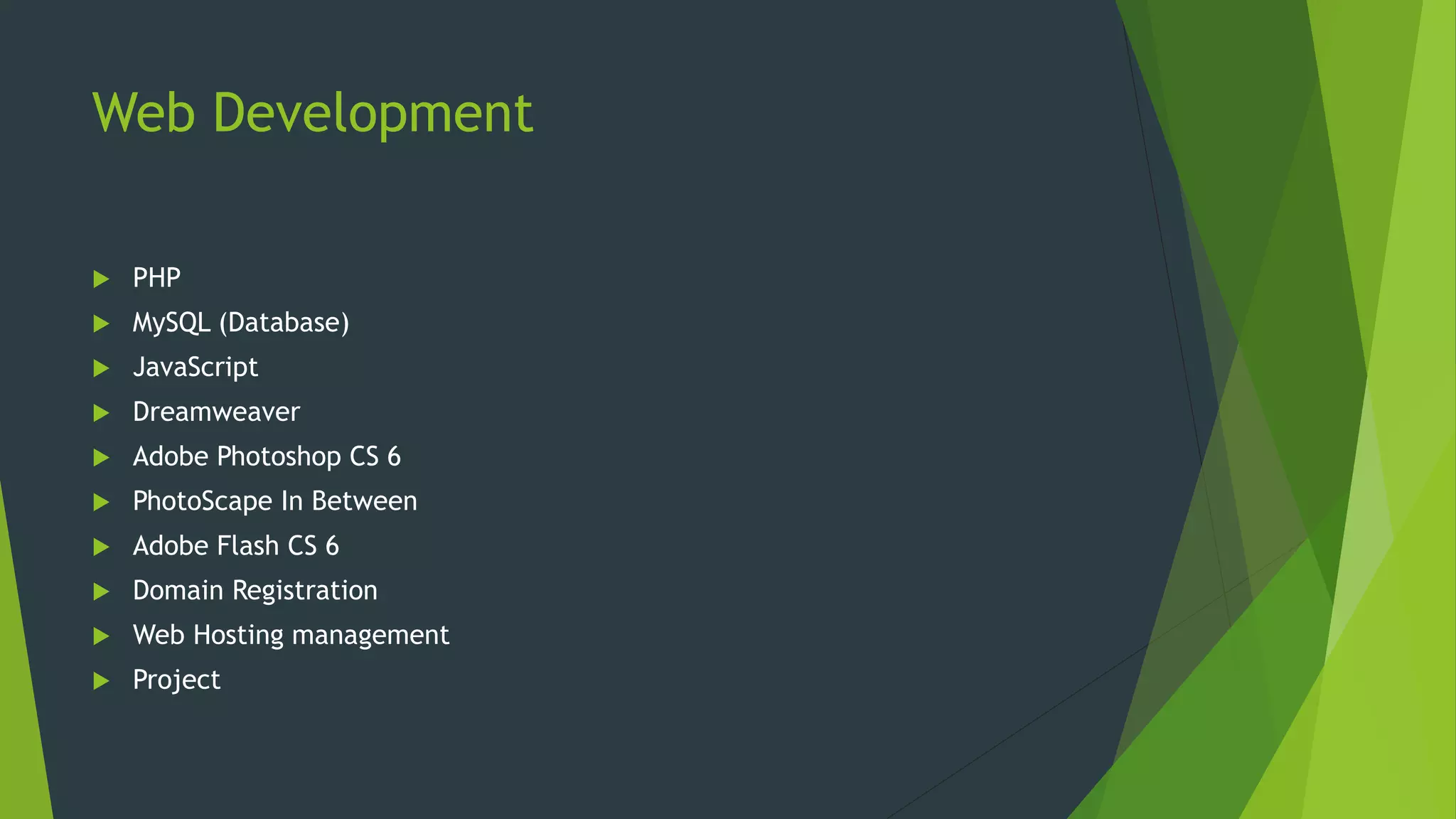 Web Development
 PHP
 MySQL (Database)
 JavaScript
 Dreamweaver
 Adobe Photoshop CS 6
 PhotoScape In Between
 Adobe Flash CS 6
 Domain Registration
 Web Hosting management
 Project
 