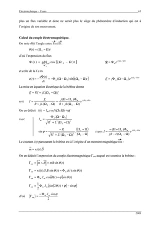 Electrotechnique – Cours 63
2009
plus un flux variable et donc ne serait plus le siège du phénomène d’induction qui est à
l’origine de son mouvement.
Calcul du couple électromagnétique.
On note θ(t) l’angle entre S et B :
tt S )()( Ω−Ω=θ
d’où l’expression du flux
{ [ ]tnBSt S
m
)(cos.)( Ω−Ω=Φ
Φ
tj
m
S
e )( Ω−Ω
Φ=Φ
et celle de la f.e.m.
[ ]t
dt
td
te SSm )(sin)(
)(
)( Ω−ΩΩ−ΩΦ−=
Φ
−= tj
Sm
S
ejE )(
)( Ω−Ω
Ω−ΩΦ=
La mise en équation électrique de la bobine donne
IjLIRE S )( Ω−Ω+=
soit tj
S
mS
S
S
e
jLR
j
jLR
E
I )(
)(
)(
)(
Ω−Ω
Ω−Ω+
ΦΩ−Ω
=
Ω−Ω+
=
On en déduit i(t) = Im.cos[(ΩS-Ω)t+ϕ]
avec
222
)(
.
Ω−Ω+
Ω−ΩΦ
=
S
Sm
m
LR
I
( )
Ω−Ω
Ω−Ω
Ω−Ω+
−
=
S
S
SLR
R
.
)(
sin
222
ϕ d’après
tj
S
mS S
e
LjR
I )(
)(
)( Ω−Ω
Ω−Ω−
ΦΩ−Ω−
=
Le courant i(t) parcourant la bobine est à l’origine d’un moment magnétique m :
Stinm ).(.=
On en déduit l’expression du couple électromagnétique Γem auquel est soumise la bobine :
)(sin tmBBmem θ=∧=Γ
)(sin).(.)(sin..).(. ttitBStin mem θθ Φ==Γ
[ ] )(sin)(cos.. ttImmem θϕθ +Φ=Γ
( )[ ]ϕϕθ sin)(2sin..
2
1
−+Φ=Γ tImmem
d’où
2
sin.. ϕmm
em
IΦ−
=Γ
 