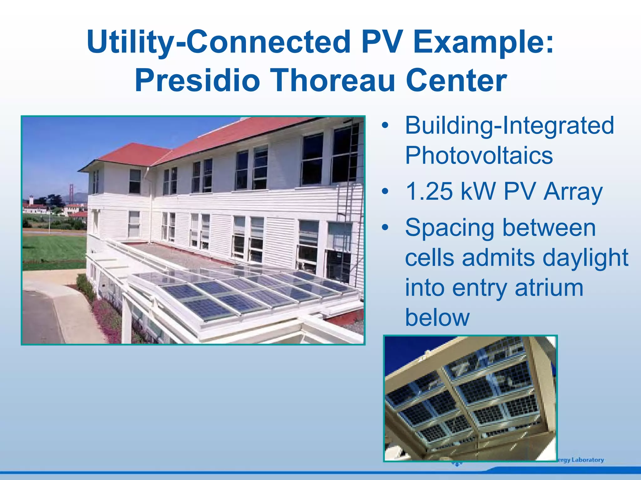 Utility-Connected PV Example:
    Presidio Thoreau Center
                  • Building-Integrated
                    Photovoltaics
                  • 1.25 kW PV Array
                  • Spacing between
                    cells admits daylight
                    into entry atrium
                    below
 
