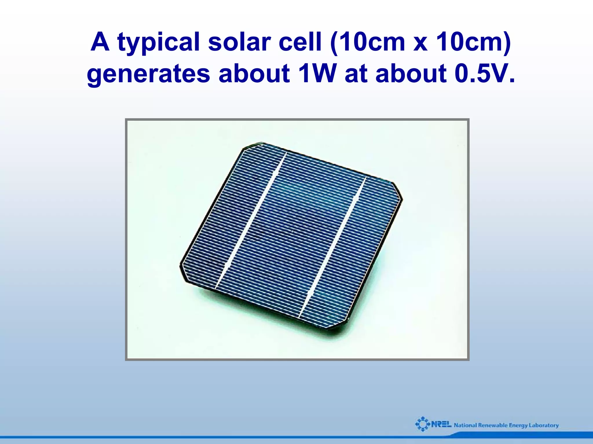A typical solar cell (10cm x 10cm)
generates about 1W at about 0.5V.
 