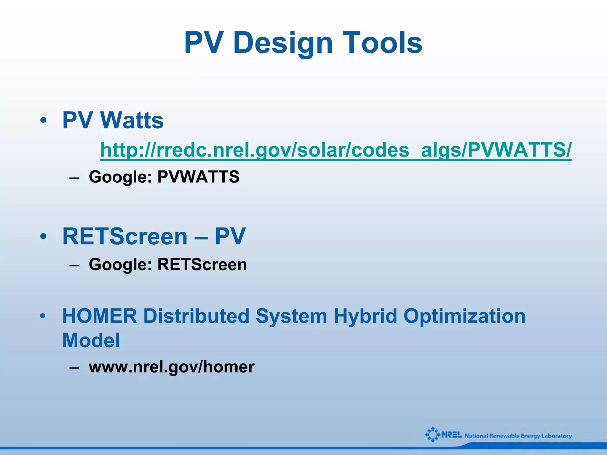 PV Design Tools

• PV Watts
     http://rredc.nrel.gov/solar/codes_algs/PVWATTS/
  – Google: PVWATTS


• RETScreen – PV
  – Google: RETScreen


• HOMER Distributed System Hybrid Optimization
  Model
  – www.nrel.gov/homer
 