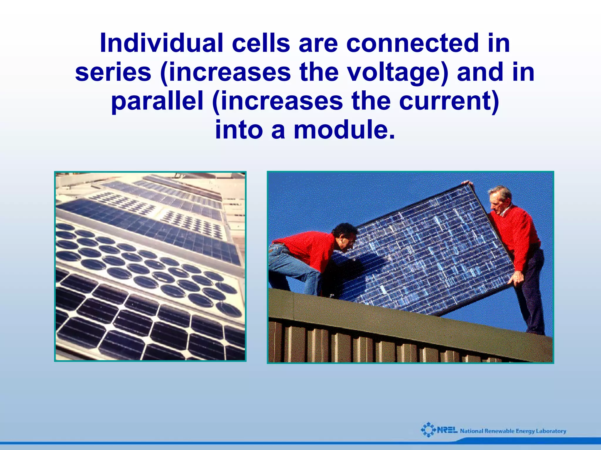 Individual cells are connected in
series (increases the voltage) and in
   parallel (increases the current)
            into a module.
 