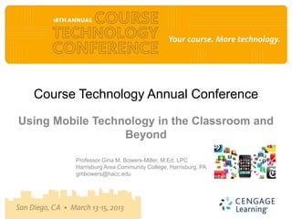 Course Technology Annual Conference

Using Mobile Technology in the Classroom and
                  Beyond

         Professor Gina M. Bowers-Miller, M.Ed, LPC
         Harrisburg Area Community College, Harrisburg, PA
         gmbowers@hacc.edu
 