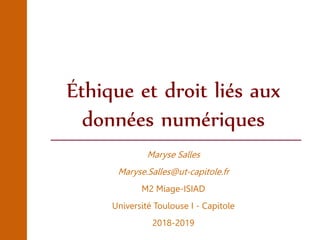 Maryse Salles
Maryse.Salles@ut-capitole.fr
M2 Miage-ISIAD
Université Toulouse I - Capitole
2018-2019
Éthique et droit liés aux
données numériques
 