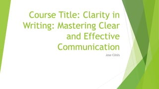 Course Title: Clarity in
Writing: Mastering Clear
and Effective
Communication
Jose Côtés
 