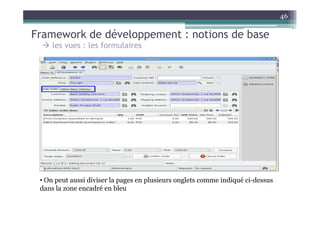 46

Framework de développement : notions de base
     les vues : les formulaires




 • On peut aussi diviser la pages en plusieurs onglets comme indiqué ci-dessus
 dans la zone encadré en bleu
 