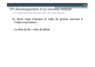69

TP1:Développement d’un nouveau module
   L’administration des données des réservations

 Le client exige d’ajouter la règle de gestion suivante à
  l’objet reservation :

 • La date de fin > date de début
 