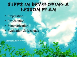 STEPS IN DEVELOPING A
LESSON PLAN
• Preparation
• Presentation
• Summarization
• Evaluation & feedback
 