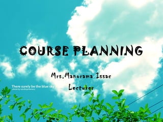 COURSE PLANNING
Mrs.Manorama Issac
Lecturer
 