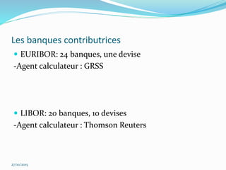 Les banques contributrices
 EURIBOR: 24 banques, une devise
-Agent calculateur : GRSS
 LIBOR: 20 banques, 10 devises
-Agent calculateur : Thomson Reuters
27/10/2015
 