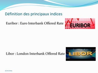 Définition des principaux indices
Euribor : Euro Interbank Offered Rate
Libor : London Interbank Offered Rate
27/10/2015
 