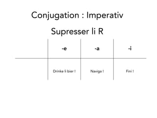 -e -a -i
Drinke li bier! Naviga! Fini!
Supresser li R
Conjugation: Imperativ
 