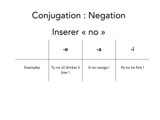 -e -a -i
Exemples Tu no vil drinker li
bier!
It no naviga! Yo no ha nit!
Inserer «no»
Conjugation: Negation
 
