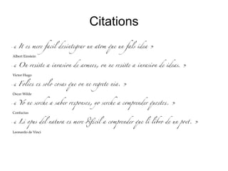 Citations
●
« It  mere facil dintegrar un atom que un fals idea »
Albert Einstein
●
« On rte a invasion de arme, on ne rte a invasion de ideas. »
Victor Hugo
●
« Foli  solo cosas que on ne regrete nia. »
Oscar Wilde
●
« Yo ne serche a saber rpons, yo serche a comprender qut. »
Confucius
●
« Li opus del natura  mere 'cil a comprender que li libro de un poet. »
Leonardo de Vinci
 