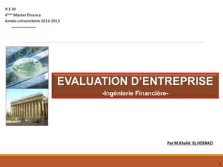 H.E.M COURS - EVALUATION D’ENTREPRISE
H.E.M
4ème Master Finance
Année universitaire 2012-2013
EVALUATION D’ENTREPRISE
-Ingénierie Financière-
Par M.Khalid EL HEBBAZI
1
 