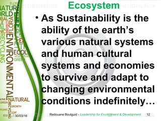 Ecosystem
• As Sustainability is the
ability of the earth’s
various natural systems
and human cultural
systems and economi...