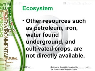Ecosystem
• Other resources such
as petroleum, iron,
water found
underground, and
cultivated crops, are
not directly avail...