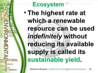 Ecosystem
• The highest rate at
which a renewable
resource can be used
indefinitely without
reducing its available
supply ...