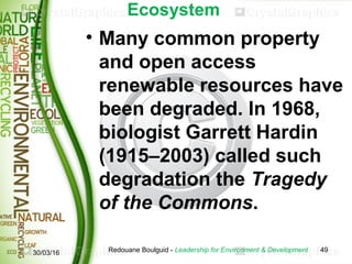 Ecosystem
• Many common property
and open access
renewable resources have
been degraded. In 1968,
biologist Garrett Hardin...