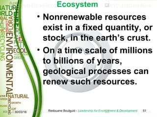 Ecosystem
• Nonrenewable resources
exist in a fixed quantity, or
stock, in the earth’s crust.
• On a time scale of million...
