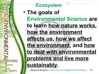 Ecosystem
• The goals of
Environmental Science are
to learn how nature works,
how the environment
affects us, how we affec...