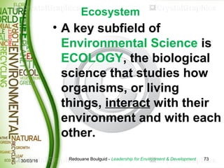 Ecosystem
• A key subfield of
Environmental Science is
ECOLOGY, the biological
science that studies how
organisms, or livi...