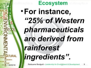 Ecosystem
•For instance,
“25% of Western
pharmaceuticals
are derived from
rainforest
ingredients”.
30/03/16 9Redouane Boul...