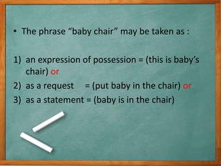 • The phrase “baby chair” may be taken as :
1) an expression of possession = (this is baby’s
chair) or
2) as a request = (put baby in the chair) or
3) as a statement = (baby is in the chair)
 