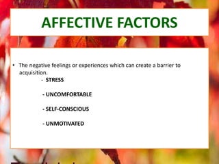 AFFECTIVE FACTORS
• The negative feelings or experiences which can create a barrier to
acquisition.
- STRESS
- UNCOMFORTABLE
- SELF-CONSCIOUS
- UNMOTIVATED
 