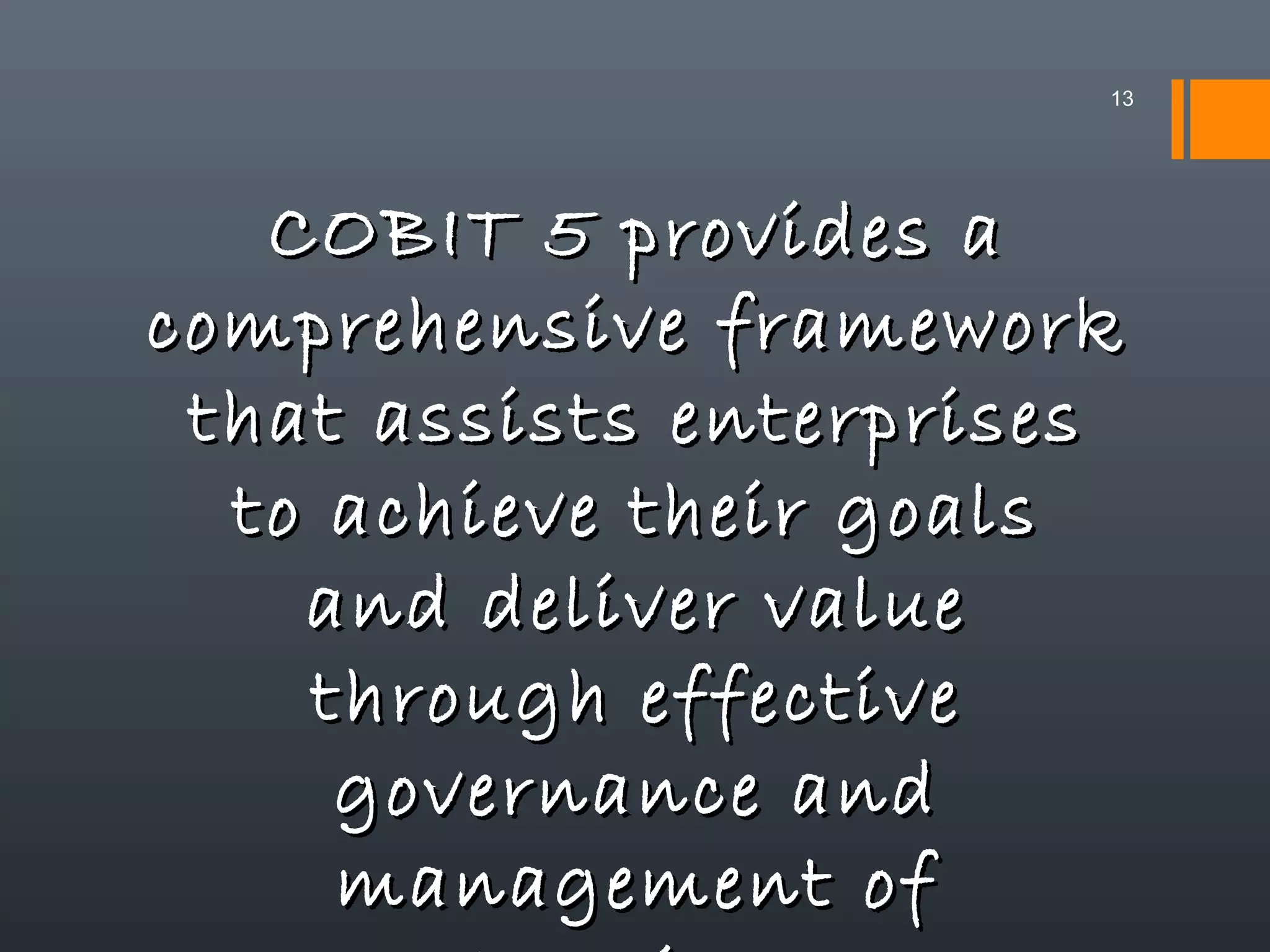 13

COBIT 5 provides a
comprehensive framework
that assists enterprises
to achieve their goals
and deliver value
through effective
governance and
management of

 