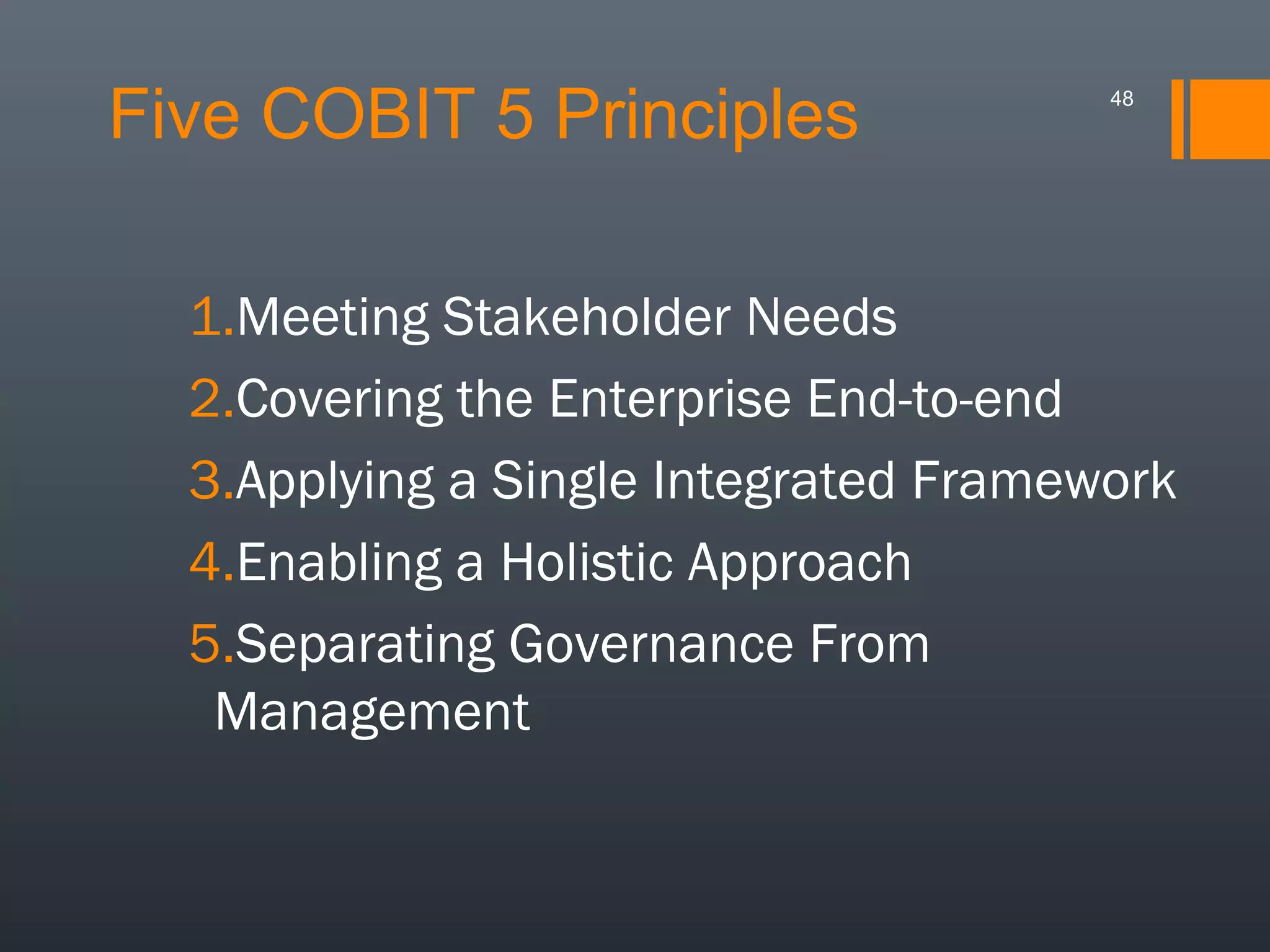 Five COBIT 5 Principles

48

1.Meeting Stakeholder Needs
2.Covering the Enterprise End-to-end
3.Applying a Single Integrated Framework
4.Enabling a Holistic Approach
5.Separating Governance From
Management

 