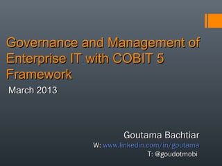 Governance and Management of
Enterprise IT with COBIT 5
Framework
March 2013

Goutama Bachtiar

W: www.linkedin.com/in/goutama
T: @goudotmobi

 
