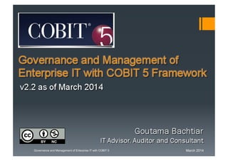 March 2014Governance and Management of Enterprise IT with COBIT 5
Governance and Management of
Enterprise IT with COBIT 5 Framework
Goutama Bachtiar
IT Advisor, Auditor and Consultant
v2.2 as of March 2014
 