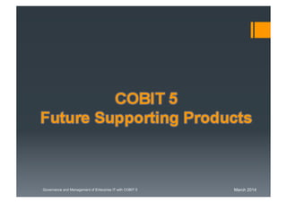 March 2014Governance and Management of Enterprise IT with COBIT 5
COBIT 5
Future Supporting Products
 