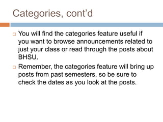 Categories, cont’dYou will find the categories feature useful if you want to browse announcements related to just your class or read through the posts about BHSU.Remember, the categories feature will bring up posts from past semesters, so be sure to check the dates as you look at the posts.