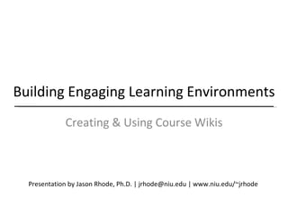 Building Engaging Learning Environments Creating & Using Course Wikis Presentation by Jason Rhode, Ph.D. | jrhode@niu.edu | www.niu.edu/~jrhode  