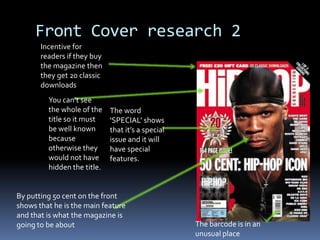 Magazine front cover ResearchI will go into shops and have a look at current music magazines and see what they include that mine should include. Before I researched this I really didn’t have any ideas about actually creating a magazine even though I had read a lot of music magazines.