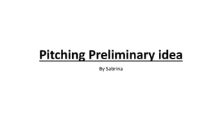 Pitching Preliminary idea 
By Sabrina 
 