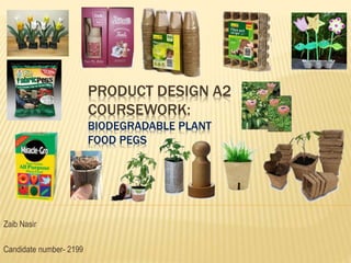 PRODUCT DESIGN A2
COURSEWORK:
BIODEGRADABLE PLANT
FOOD PEGS
Zaib Nasir
Candidate number- 2199
 