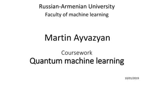 Coursework
Quantum machine learning
Russian-Armenian University
Faculty of machine learning
Martin Ayvazyan
10/01/2019
 