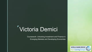 z
Victoria Demici
Coursework: Unlocking Investment and Finance in
Emerging Markets and Developing Economies
 