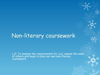 Non-literary coursework


L.O: To analyse the requirements for LL2, assess the work
of others and begin to plan our own non-literary
coursework.
 