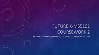 FUTURE X-MS5101
COURSEWORK 2
BY TIANNA MCDOWALL , MARY-GRACE JATULAN , LEAH STERLING-JACKSON
 