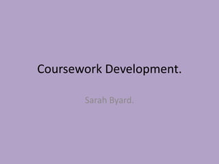 Coursework Development.

       Sarah Byard.
 